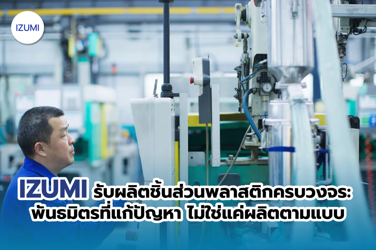 IZUMI รับผลิตชิ้นส่วนพลาสติกครบวงจร: พันธมิตรที่แก้ปัญหา ไม่ใช่แค่ผลิตตามแบบ