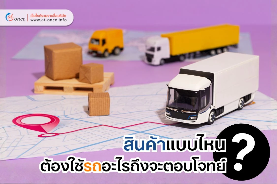 เปิดโพยประเภทรถขนส่ง Logistics : สินค้าแบบไหนต้องใช้รถอะไรถึงจะตอบโจทย์?