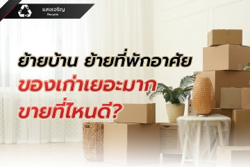 ย้ายบ้าน ย้ายที่พักอาศัย ของเก่าเยอะมาก ขายที่ไหนดี?